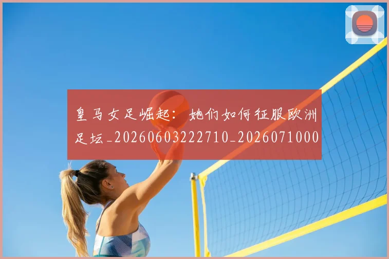 皇马女足崛起：她们如何征服欧洲足坛_20260603222710_20260710003623