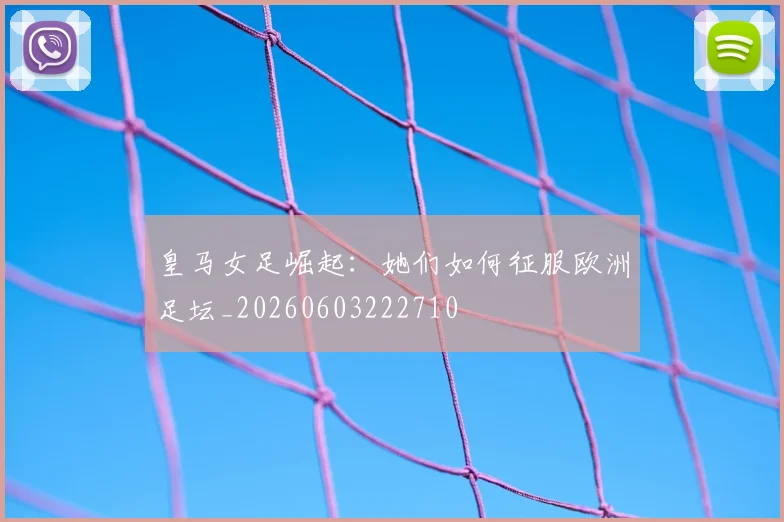 皇马女足崛起：她们如何征服欧洲足坛_20260603222710