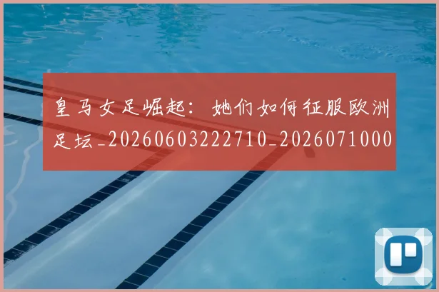 皇马女足崛起：她们如何征服欧洲足坛_20260603222710_20260710003623